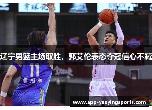 辽宁男篮主场取胜,郭艾伦表态夺冠信心不减
