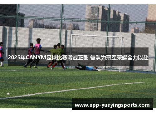 2025年CANYM足球比赛激战正酣 各队为冠军荣耀全力以赴