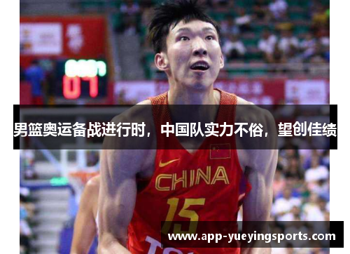 男篮奥运备战进行时，中国队实力不俗，望创佳绩