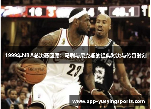 1999年NBA总决赛回顾：马刺与尼克斯的经典对决与传奇时刻