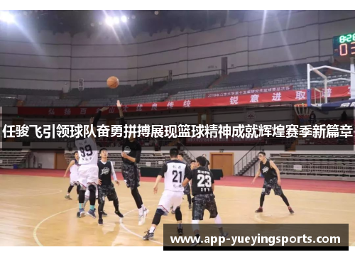 任骏飞引领球队奋勇拼搏展现篮球精神成就辉煌赛季新篇章