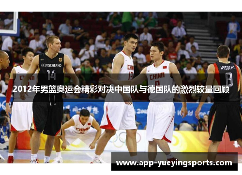2012年男篮奥运会精彩对决中国队与德国队的激烈较量回顾