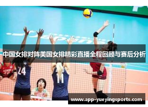 中国女排对阵美国女排精彩直播全程回顾与赛后分析