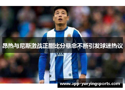 昂热与尼斯激战正酣比分悬念不断引发球迷热议