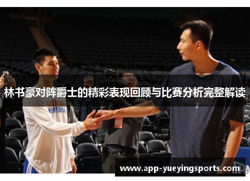 林书豪对阵爵士的精彩表现回顾与比赛分析完整解读