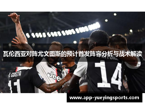 瓦伦西亚对阵尤文图斯的预计首发阵容分析与战术解读