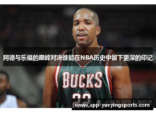 阿德与乐福的巅峰对决谁能在NBA历史中留下更深的印记