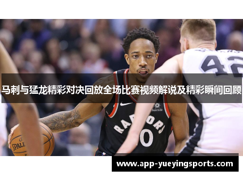 马刺与猛龙精彩对决回放全场比赛视频解说及精彩瞬间回顾